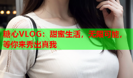 糖心VLOG：甜蜜生活，无限可能，等你来秀出真我