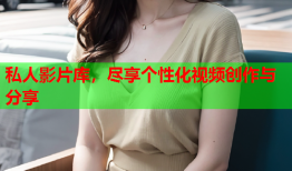私人影片库，尽享个性化视频创作与分享