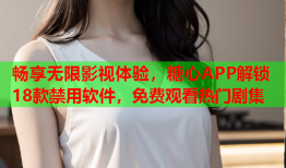 畅享无限影视体验，糖心APP解锁18款禁用软件，免费观看热门剧集