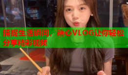 捕捉生活瞬间，糖心VLOG让你轻松分享精彩视频