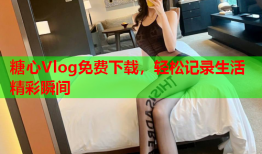 糖心Vlog免费下载，轻松记录生活精彩瞬间