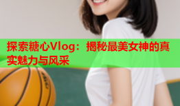 探索糖心Vlog：揭秘最美女神的真实魅力与风采