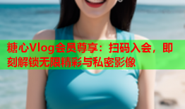 糖心Vlog会员尊享：扫码入会，即刻解锁无限精彩与私密影像