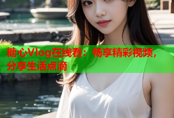 糖心Vlog在线看：畅享精彩视频，分享生活点滴