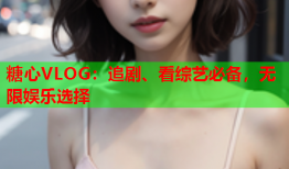 糖心VLOG：追剧、看综艺必备，无限娱乐选择