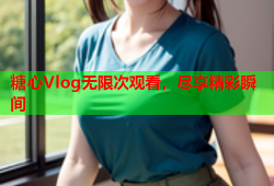 糖心Vlog无限次观看，尽享精彩瞬间