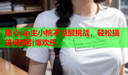 糖心up主小桃不惊醒挑战，轻松搞笑视频引爆欢乐