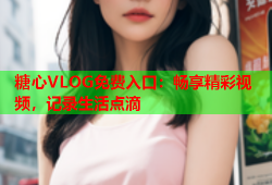 糖心VLOG免费入口：畅享精彩视频，记录生活点滴