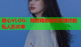 糖心VLOG：随时随地轻松管理你的私人影片库