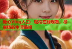 糖心Vlog入口：轻松在线观看，尽享精彩生活瞬间