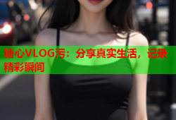 糖心VLOG污：分享真实生活，记录精彩瞬间