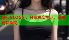 糖心VLOG污：分享真实生活，记录精彩瞬间