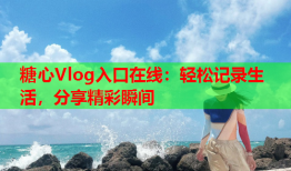 糖心Vlog入口在线：轻松记录生活，分享精彩瞬间