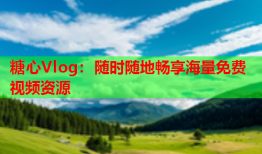 糖心Vlog：随时随地畅享海量免费视频资源