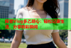 探索Vlog多乙糖心：轻松记录生活，分享精彩瞬间