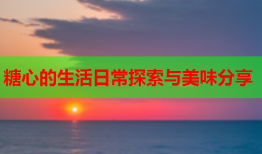 糖心的生活日常探索与美味分享