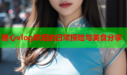 糖心vlog欧尼的日常探险与美食分享
