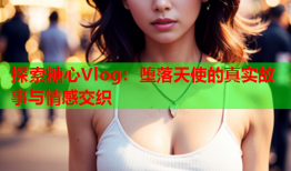 探索糖心Vlog：堕落天使的真实故事与情感交织