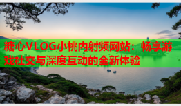 糖心VLOG小桃内射频网站：畅享游戏社交与深度互动的全新体验