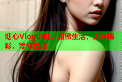 糖心Vlog小桃：甜蜜生活，无限精彩，等你发现