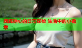 西施糖心的日常探秘 生活中的小确幸