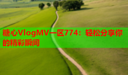 糖心VlogMV一区774：轻松分享你的精彩瞬间