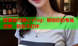 甜蜜惩罚糖心Vlog：解锁你的专属甜蜜，精彩不打烊