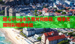 糖心Vlog永久看片兑换码，畅享无限精彩视频体验