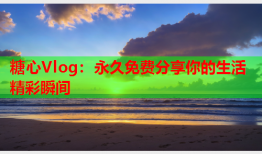 糖心Vlog：永久免费分享你的生活精彩瞬间
