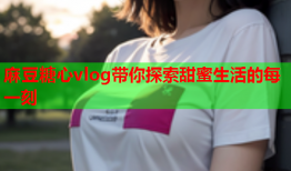 麻豆糖心vlog带你探索甜蜜生活的每一刻