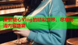 探索糖心Vlog的精彩世界，尽享高清内容盛宴