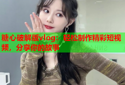 糖心破解版vlog：轻松制作精彩短视频，分享你的故事