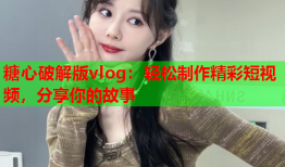糖心破解版vlog：轻松制作精彩短视频，分享你的故事