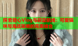 探索糖心Vlog与碧蓝航线：可爱猫咪与海战策略的完美结合