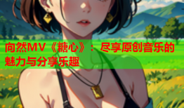 向然MV《糖心》：尽享原创音乐的魅力与分享乐趣