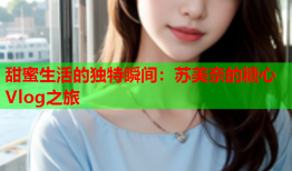 甜蜜生活的独特瞬间：苏美奈的糖心Vlog之旅