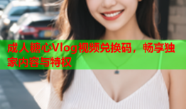 成人糖心Vlog视频兑换码，畅享独家内容与特权