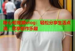 糖心短视频vlog：轻松分享生活点滴，尽享创作乐趣