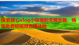 探索糖心vlog小晗猫的无限乐趣，畅享免费短视频直播体验