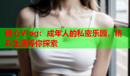 糖心Vlog：成年人的私密乐园，精彩生活等你探索