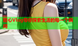 糖心Vlog带你探索生活的每一个瞬间