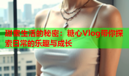 甜蜜生活的秘密：糖心Vlog带你探索日常的乐趣与成长