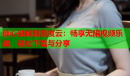 糖心破解版百度云：畅享无限视频乐趣，轻松下载与分享