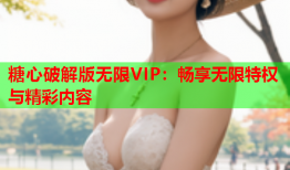 糖心破解版无限VIP：畅享无限特权与精彩内容