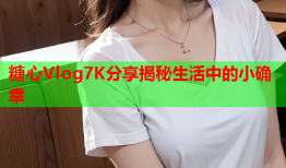 糖心Vlog7K分享揭秘生活中的小确幸