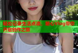 轻松记录生活点滴，糖心Vlog带你开启创作之旅