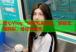 糖心Vlog：闺蜜私密日记，解锁无限精彩，等你来发现