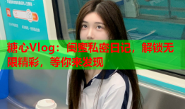 糖心Vlog：闺蜜私密日记，解锁无限精彩，等你来发现