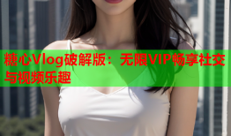 糖心Vlog破解版：无限VIP畅享社交与视频乐趣