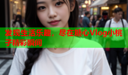 发现生活乐趣，尽在糖心Vlog小桃子精彩瞬间